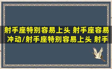 射手座特别容易上头 射手座容易冲动/射手座特别容易上头 射手座容易冲动-我的网站